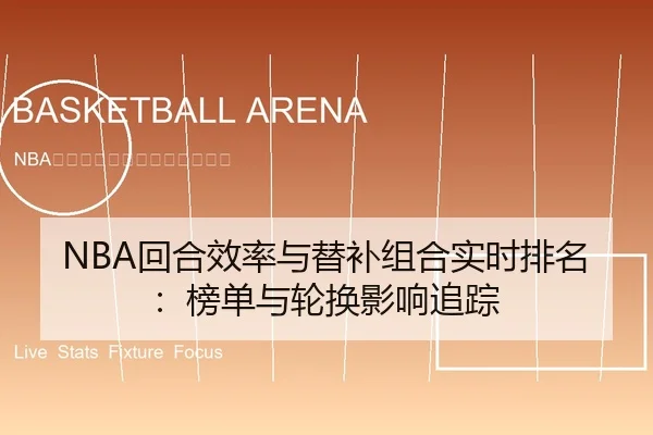 NBA回合效率与替补组合实时排名：榜单与轮换影响追踪